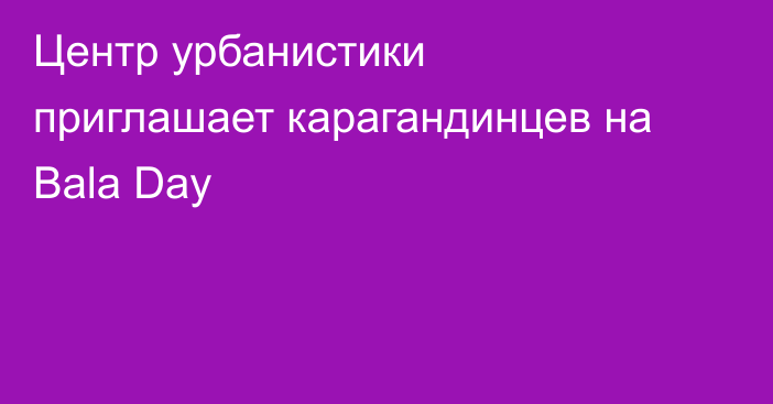 Центр урбанистики приглашает карагандинцев на Bala Day