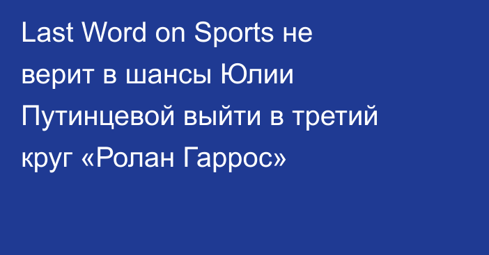 Last Word on Sports не верит в шансы Юлии Путинцевой выйти в третий круг «Ролан Гаррос»