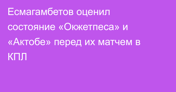 Есмагамбетов оценил состояние «Окжетпеса» и «Актобе» перед их матчем в КПЛ