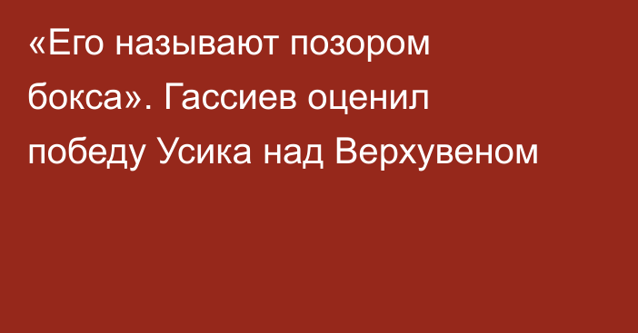 «Его называют позором бокса». Гассиев оценил победу Усика над Верхувеном