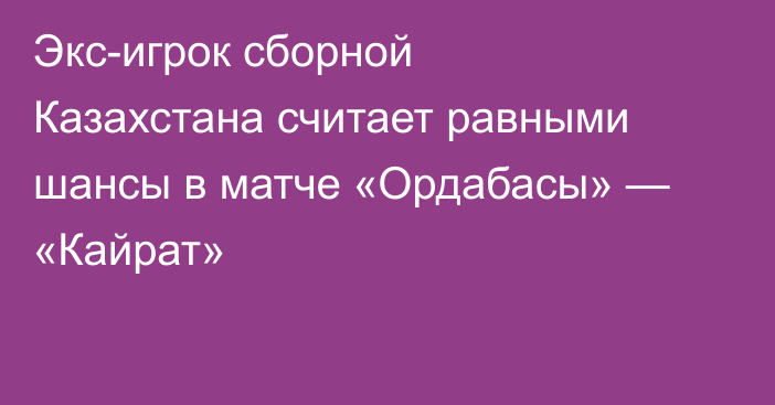 Экс-игрок сборной Казахстана считает равными шансы в матче «Ордабасы» — «Кайрат»