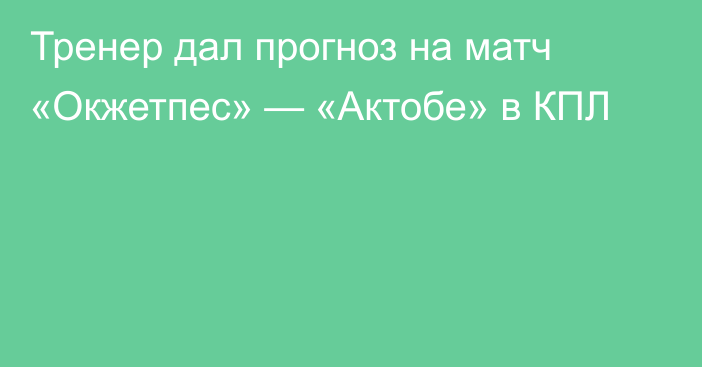Тренер дал прогноз на матч «Окжетпес» — «Актобе» в КПЛ