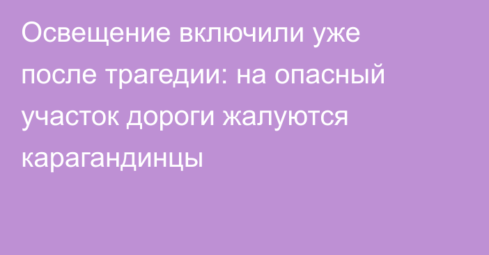 Освещение включили уже после трагедии: на опасный участок дороги жалуются карагандинцы