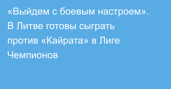 «Выйдем с боевым настроем». В Литве готовы сыграть против «Кайрата» в Лиге Чемпионов