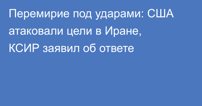 Перемирие под ударами: США атаковали цели в Иране, КСИР заявил об ответе