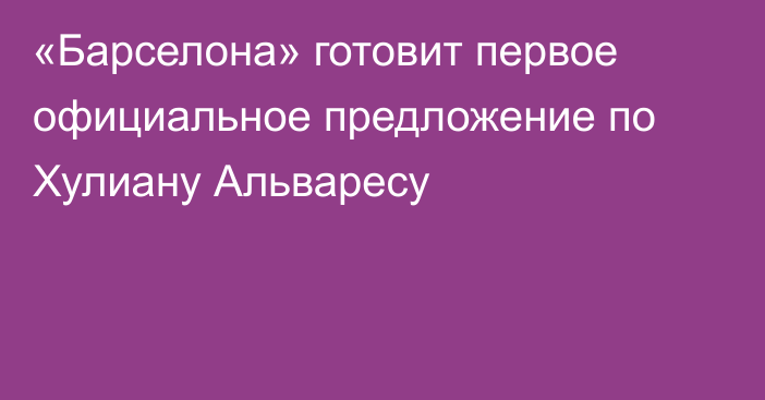 «Барселона» готовит первое официальное предложение по Хулиану Альваресу
