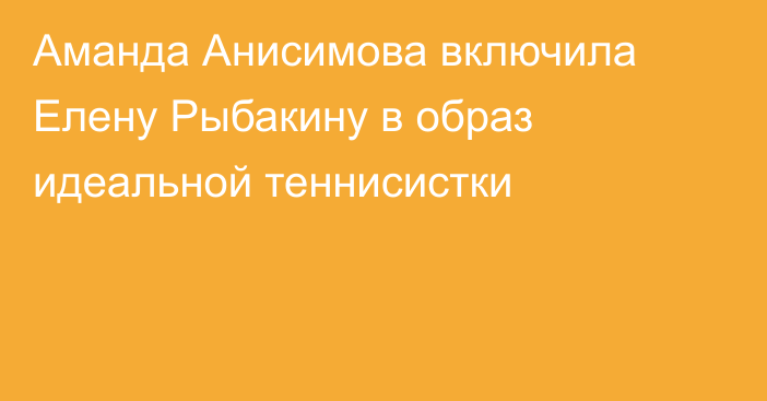 Аманда Анисимова включила Елену Рыбакину в образ идеальной теннисистки