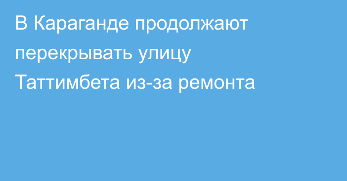 В Караганде продолжают перекрывать улицу Таттимбета из-за ремонта