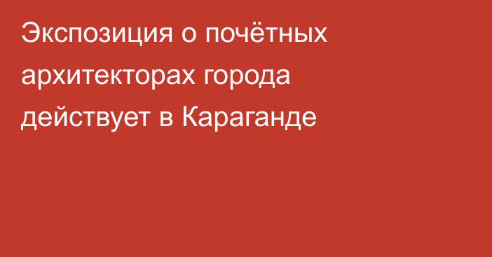 Экспозиция о почётных архитекторах города действует в Караганде
