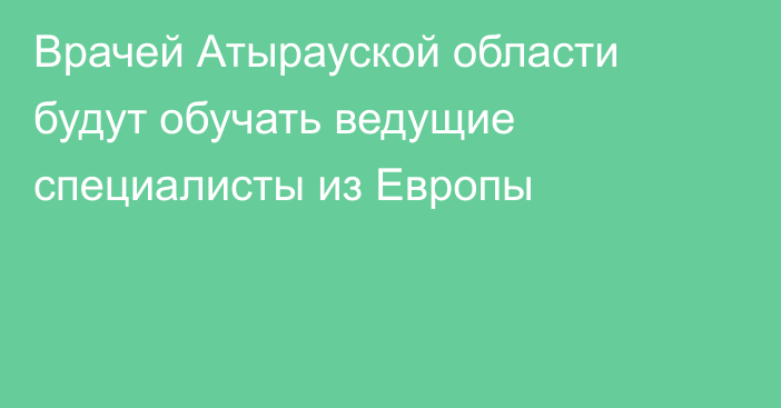 Врачей Атырауской области будут обучать ведущие специалисты из Европы