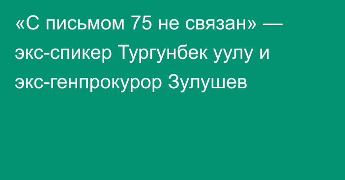 «С письмом 75 не связан» — экс-спикер Тургунбек уулу и экс-генпрокурор Зулушев