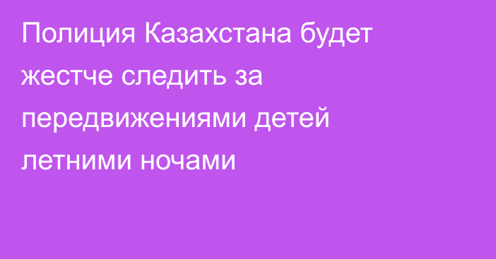 Полиция Казахстана будет жестче следить за передвижениями детей летними ночами