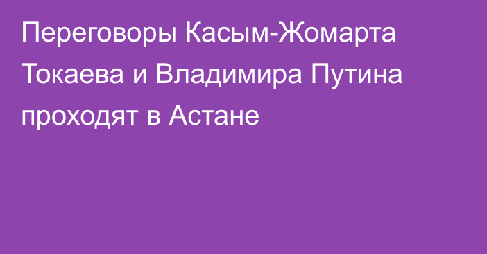 Переговоры Касым-Жомарта Токаева и Владимира Путина проходят в Астане
