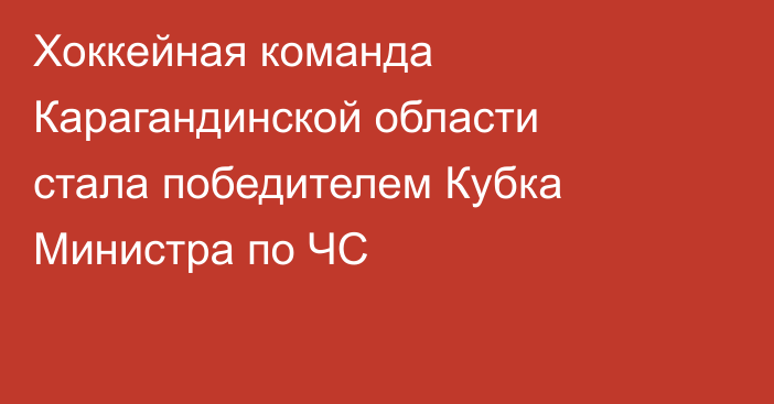 Хоккейная команда Карагандинской области стала победителем Кубка Министра по ЧС