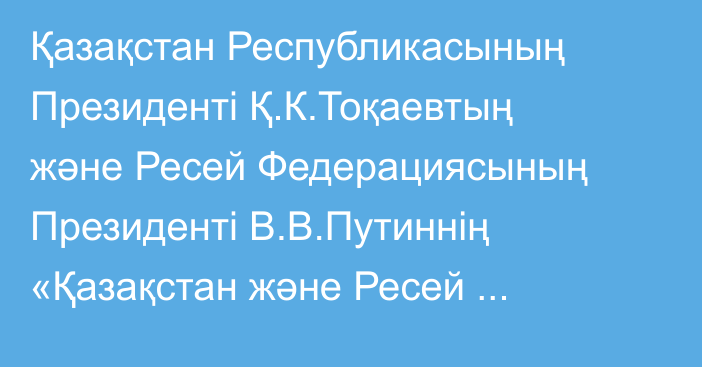 Қазақстан Республикасының Президенті Қ.К.Тоқаевтың және Ресей Федерациясының Президенті В.В.Путиннің «Қазақстан және Ресей халықтары арасындағы достық пен тату көршіліктің жеті негізі туралы»  бірлескен мәлімдемесі