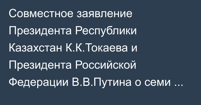 Совместное заявление Президента Республики Казахстан К.К.Токаева  и Президента Российской Федерации В.В.Путина о семи основах дружбы и добрососедства народов Казахстана и России