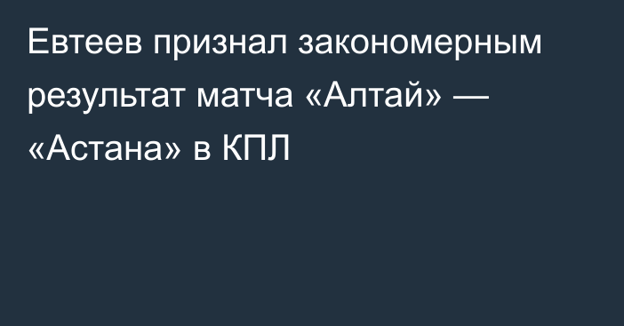 Евтеев признал закономерным результат матча «Алтай» — «Астана» в КПЛ