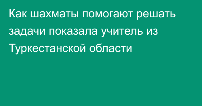 Как шахматы помогают решать задачи показала учитель из Туркестанской области