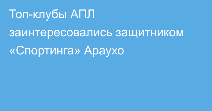 Топ-клубы АПЛ заинтересовались защитником «Спортинга» Араухо