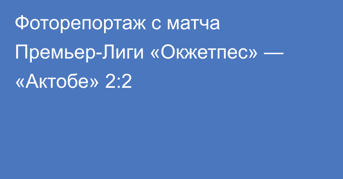 Фоторепортаж с матча Премьер-Лиги «Окжетпес» — «Актобе» 2:2