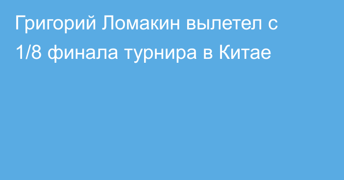 Григорий Ломакин вылетел с 1/8 финала турнира в Китае