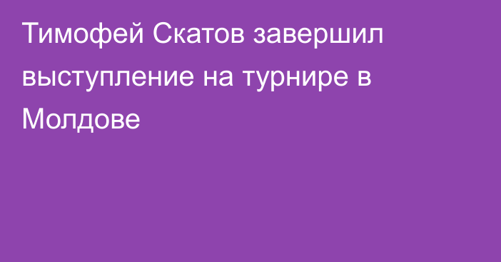 Тимофей Скатов завершил выступление на турнире в Молдове