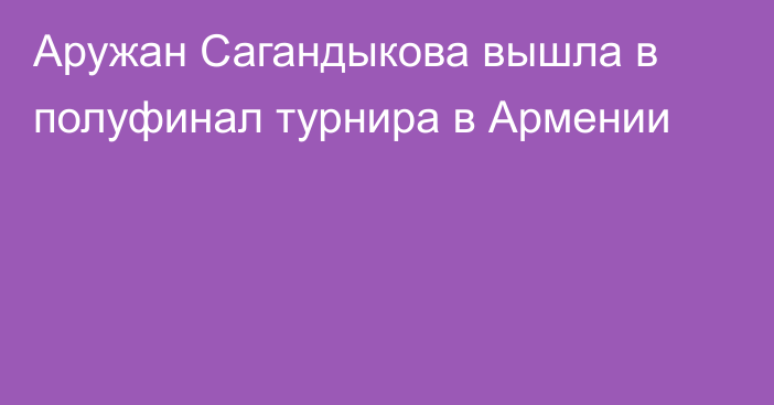 Аружан Сагандыкова вышла в полуфинал турнира в Армении