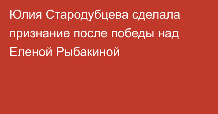 Юлия Стародубцева сделала признание после победы над Еленой Рыбакиной