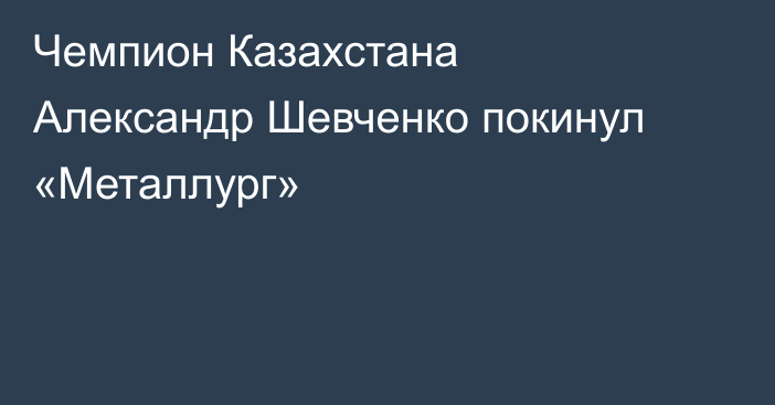 Чемпион Казахстана Александр Шевченко покинул «Металлург»
