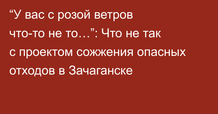 “У вас с розой ветров что-то не то…”: Что не так с проектом сожжения опасных отходов в Зачаганске