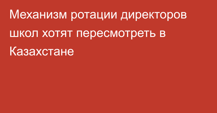 Механизм ротации директоров школ хотят пересмотреть в Казахстане