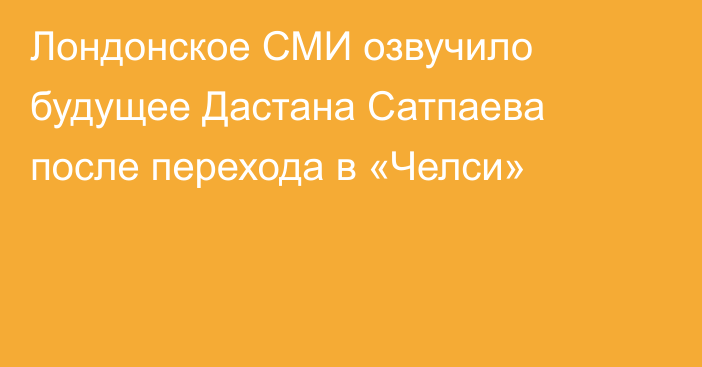 Лондонское СМИ озвучило будущее Дастана Сатпаева после перехода в «Челси»