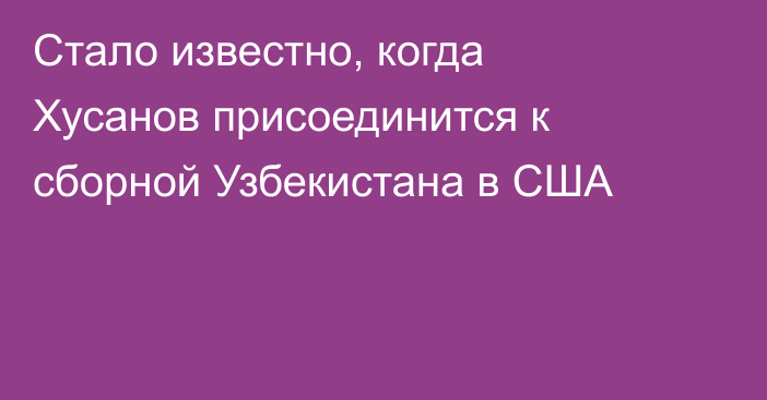Стало известно, когда Хусанов присоединится к сборной Узбекистана в США