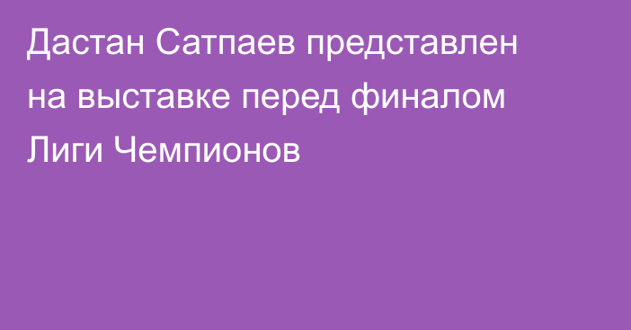 Дастан Сатпаев представлен на выставке перед финалом Лиги Чемпионов