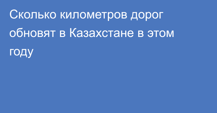 Сколько километров дорог обновят в Казахстане в этом году