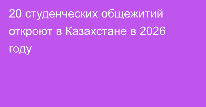 20 студенческих общежитий откроют в Казахстане в 2026 году