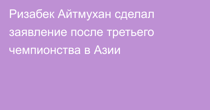 Ризабек Айтмухан сделал заявление после третьего чемпионства в Азии