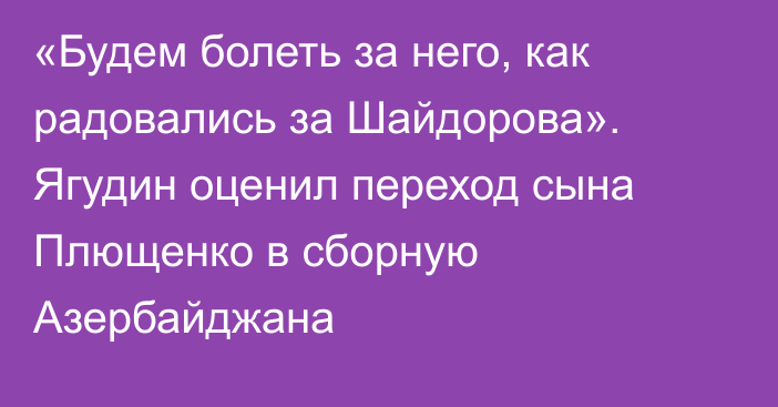 «Будем болеть за него, как радовались за Шайдорова». Ягудин оценил переход сына Плющенко в сборную Азербайджана