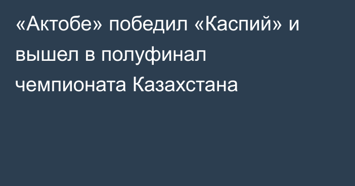 «Актобе» победил «Каспий» и вышел в полуфинал чемпионата Казахстана