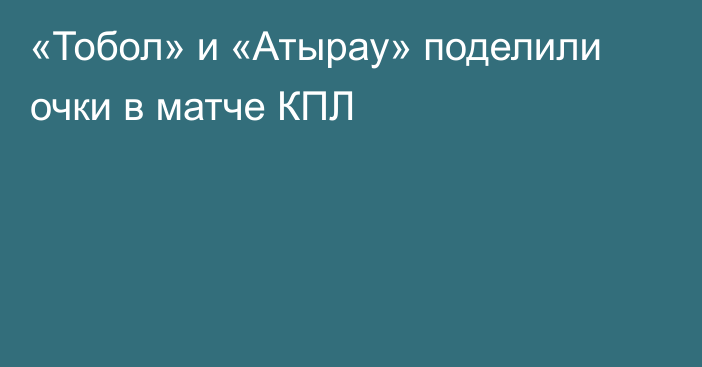 «Тобол» и «Атырау» поделили очки в матче КПЛ