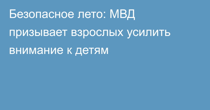 Безопасное лето: МВД призывает взрослых усилить внимание к детям