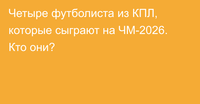 Четыре футболиста из КПЛ, которые сыграют на ЧМ-2026. Кто они?