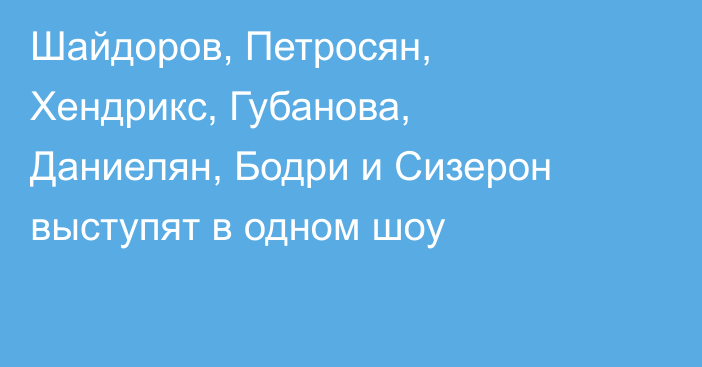 Шайдоров, Петросян, Хендрикс, Губанова, Даниелян, Бодри и Сизерон выступят в одном шоу