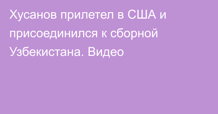 Хусанов прилетел в США и присоединился к сборной Узбекистана. Видео