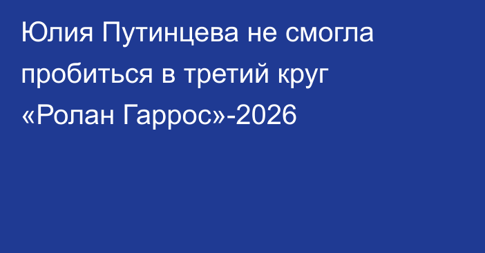 Юлия Путинцева не смогла пробиться в третий круг «Ролан Гаррос»-2026