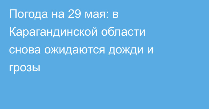 Погода на 29 мая: в Карагандинской области снова ожидаются дожди и грозы