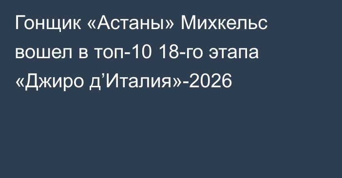 Гонщик «Астаны» Михкельс вошел в топ-10 18-го этапа «Джиро д’Италия»-2026