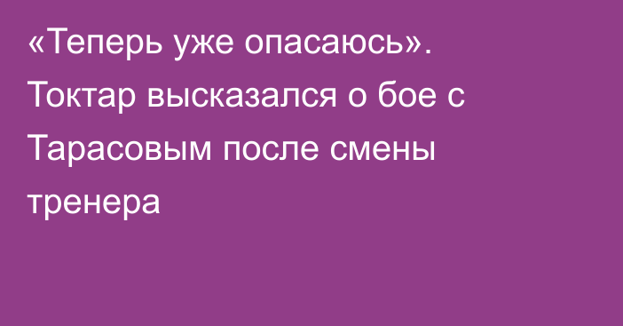 «Теперь уже опасаюсь». Токтар высказался о бое с Тарасовым после смены тренера