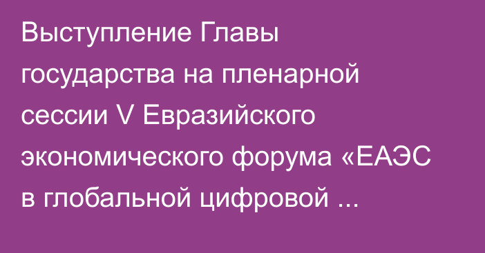 Выступление Главы государства на пленарной сессии  V Евразийского экономического форума «ЕАЭС в глобальной цифровой гонке: ставка на искусственный интеллект»