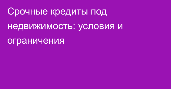 Срочные кредиты под недвижимость: условия и ограничения